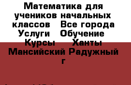 Математика для учеников начальных классов - Все города Услуги » Обучение. Курсы   . Ханты-Мансийский,Радужный г.